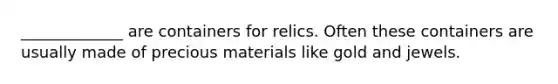 _____________ are containers for relics. Often these containers are usually made of precious materials like gold and jewels.