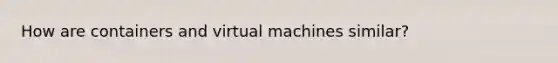 How are containers and virtual machines similar?