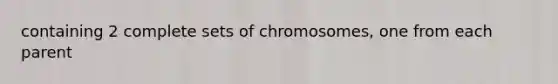 containing 2 complete sets of chromosomes, one from each parent