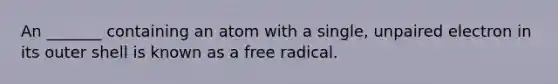 An _______ containing an atom with a single, unpaired electron in its outer shell is known as a free radical.