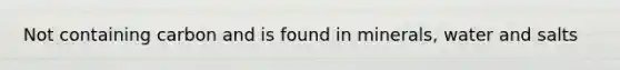 Not containing carbon and is found in minerals, water and salts
