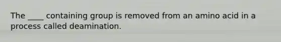 The ____ containing group is removed from an amino acid in a process called deamination.
