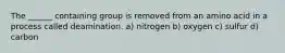 The ______ containing group is removed from an amino acid in a process called deamination. a) nitrogen b) oxygen c) sulfur d) carbon