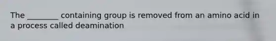 The ________ containing group is removed from an amino acid in a process called deamination