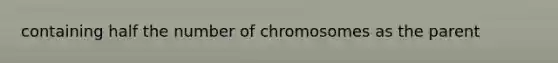 containing half the number of chromosomes as the parent