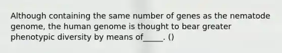 Although containing the same number of genes as the nematode genome, the human genome is thought to bear greater phenotypic diversity by means of_____. ()