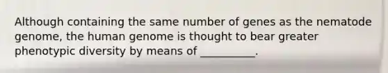 Although containing the same number of genes as the nematode genome, the <a href='https://www.questionai.com/knowledge/kaQqK73QV8-human-genome' class='anchor-knowledge'>human genome</a> is thought to bear greater phenotypic diversity by means of __________.