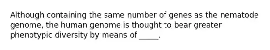 Although containing the same number of genes as the nematode genome, the <a href='https://www.questionai.com/knowledge/kaQqK73QV8-human-genome' class='anchor-knowledge'>human genome</a> is thought to bear greater phenotypic diversity by means of _____.