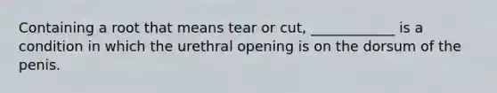 Containing a root that means tear or cut, ____________ is a condition in which the urethral opening is on the dorsum of the penis.