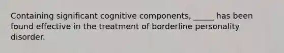 Containing significant cognitive components, _____ has been found effective in the treatment of borderline personality disorder.