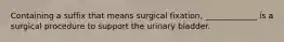 Containing a suffix that means surgical fixation, _____________ is a surgical procedure to support the urinary bladder.