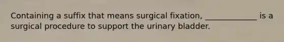 Containing a suffix that means surgical fixation, _____________ is a surgical procedure to support the urinary bladder.