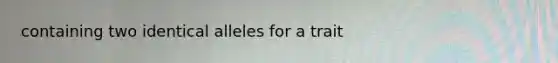 containing two identical alleles for a trait