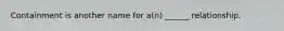 Containment is another name for a(n) ______ relationship.