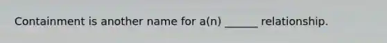 Containment is another name for a(n) ______ relationship.