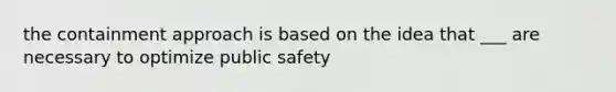 the containment approach is based on the idea that ___ are necessary to optimize public safety