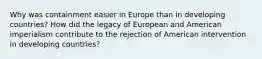 Why was containment easier in Europe than in developing countries? How did the legacy of European and American imperialism contribute to the rejection of American intervention in developing countries?