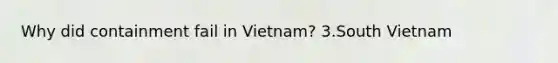 Why did containment fail in Vietnam? 3.South Vietnam