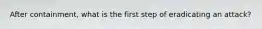 After containment, what is the first step of eradicating an attack?