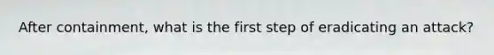 After containment, what is the first step of eradicating an attack?