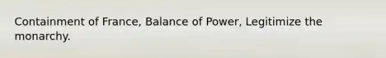 Containment of France, Balance of Power, Legitimize the monarchy.