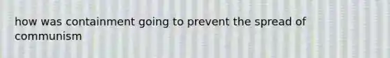 how was containment going to prevent the spread of communism