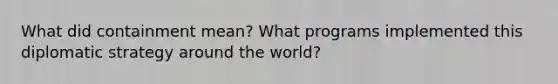 What did containment mean? What programs implemented this diplomatic strategy around the world?