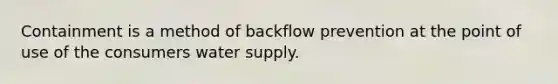 Containment is a method of backflow prevention at the point of use of the consumers water supply.