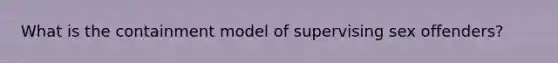 What is the containment model of supervising sex offenders?