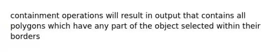 containment operations will result in output that contains all polygons which have any part of the object selected within their borders