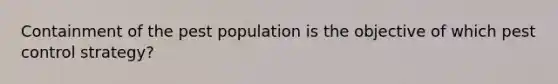 Containment of the pest population is the objective of which pest control strategy?