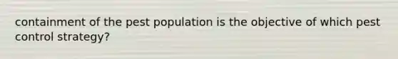 containment of the pest population is the objective of which pest control strategy?