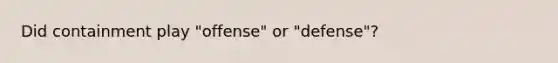 Did containment play "offense" or "defense"?