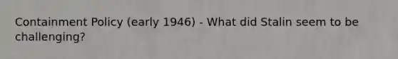 Containment Policy (early 1946) - What did Stalin seem to be challenging?