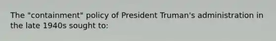 The "containment" policy of President Truman's administration in the late 1940s sought to: