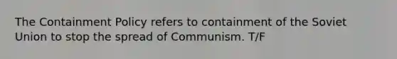 The Containment Policy refers to containment of the Soviet Union to stop the spread of Communism. T/F