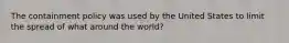 The containment policy was used by the United States to limit the spread of what around the world?