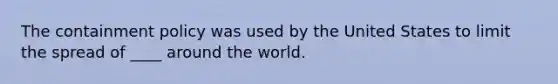 The containment policy was used by the United States to limit the spread of ____ around the world.