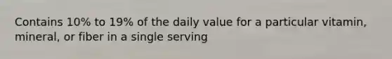 Contains 10% to 19% of the daily value for a particular vitamin, mineral, or fiber in a single serving