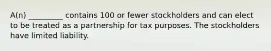 A(n) _________ contains 100 or fewer stockholders and can elect to be treated as a partnership for tax purposes. The stockholders have limited liability.