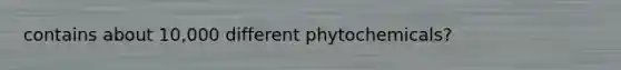 contains about 10,000 different phytochemicals?