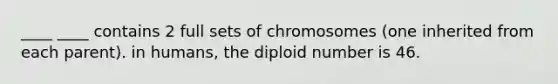 ____ ____ contains 2 full sets of chromosomes (one inherited from each parent). in humans, the diploid number is 46.