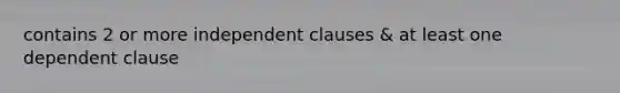 contains 2 or more independent clauses & at least one dependent clause