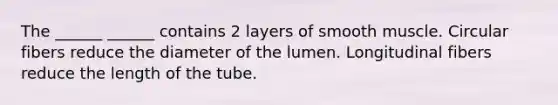 The ______ ______ contains 2 layers of smooth muscle. Circular fibers reduce the diameter of the lumen. Longitudinal fibers reduce the length of the tube.