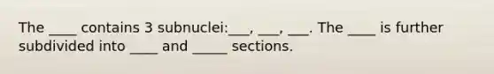 The ____ contains 3 subnuclei:___, ___, ___. The ____ is further subdivided into ____ and _____ sections.