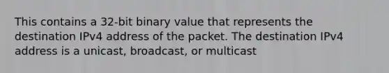 This contains a 32-bit binary value that represents the destination IPv4 address of the packet. The destination IPv4 address is a unicast, broadcast, or multicast