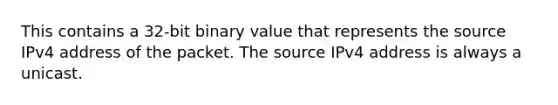 This contains a 32-bit binary value that represents the source IPv4 address of the packet. The source IPv4 address is always a unicast.