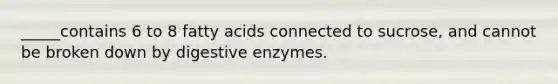 _____contains 6 to 8 fatty acids connected to sucrose, and cannot be broken down by digestive enzymes.