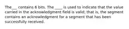 The___ contains 6 bits. The ____ is used to indicate that the value carried in the acknowledgment field is valid; that is, the segment contains an acknowledgment for a segment that has been successfully received.