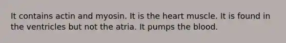 It contains actin and myosin. It is the heart muscle. It is found in the ventricles but not the atria. It pumps the blood.